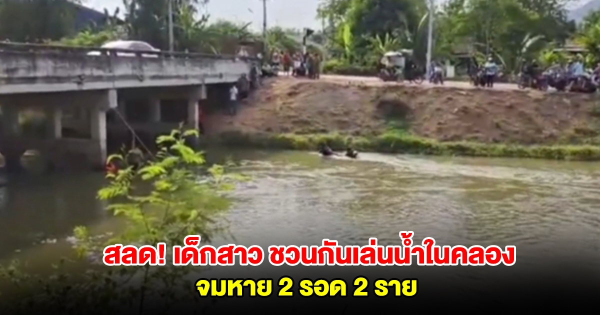 สลด! กลุ่มเด็กสาว ชวนกันเล่นน้ำคลายร้อนในคลอง จมหาย 2 รอด 2 ราย