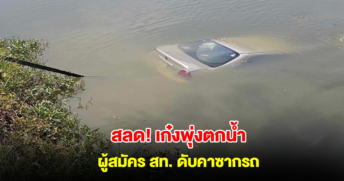 ผู้สมัคร สท. ขับเก๋งพุ่งตกน้ำจมมิดคัน หนีไม่ทัน เสียชีวิตคาซากรถ