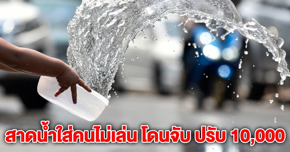 เตือน สาดน้ำใส่คนไม่เล่น โดนจับ ปรับ 10,000