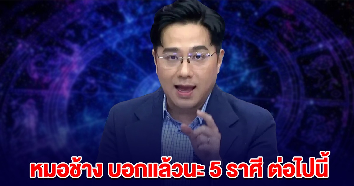 หมอช้าง บอกแล้วนะ 5 ราศี ต่อไปนี้