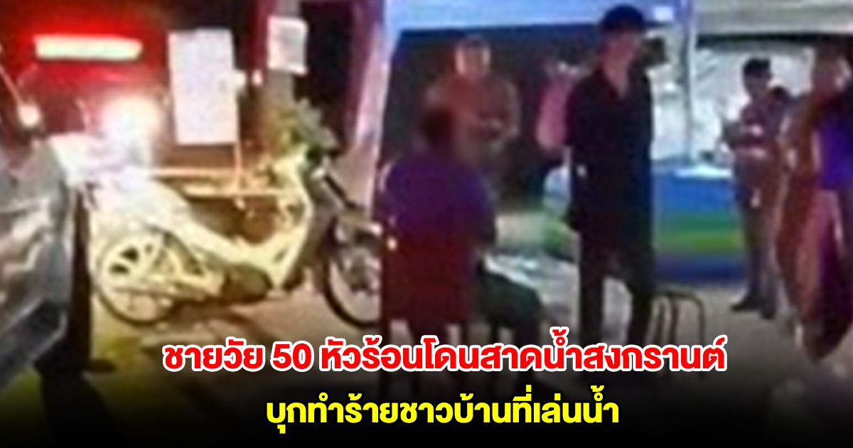 ชายวัย 50 ปี หัวร้อนโดนสาดน้ำสงกรานต์ กลับบ้านไปเอาขวาน บุกทำร้ายชาวบ้านที่เล่นน้ำ