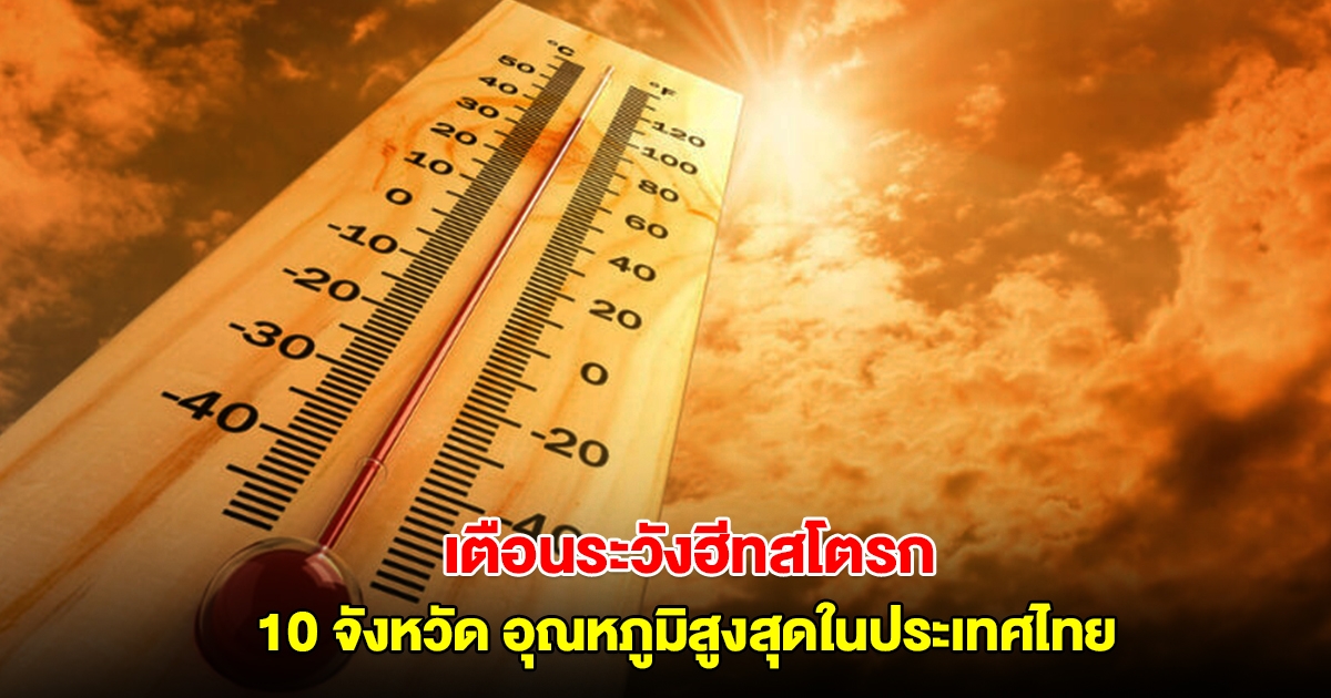 10 จังหวัด อุณหภูมิสูงสุดบริเวณประเทศไทย เตือนระวังฮีทสโตรก