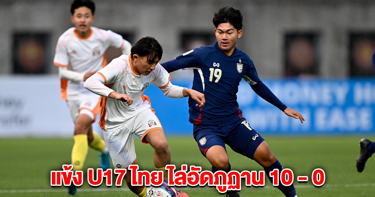 แข้ง U17 ไทย เค้นฟอร์ม ไล่อัดภูฏาน เกมอุ่นเครื่องนัดพิเศษ 10 - 0