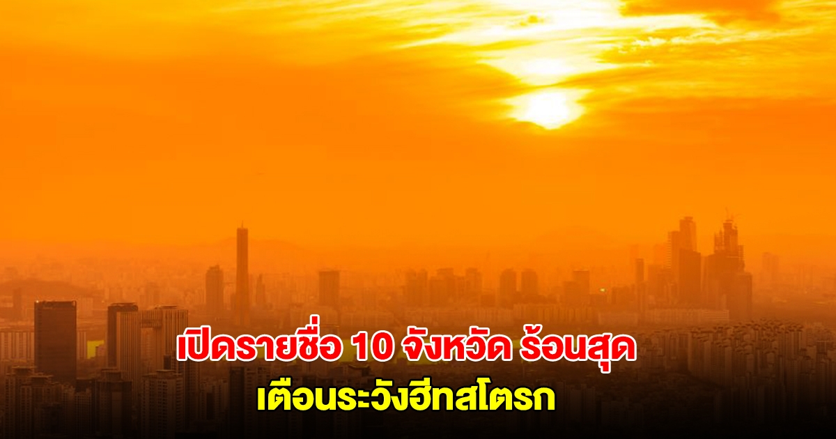 เปิดรายชื่อ 10 จังหวัด อุณหภูมิสูงสุดของประเทศไทย เตือนระวังฮีทสโตรก