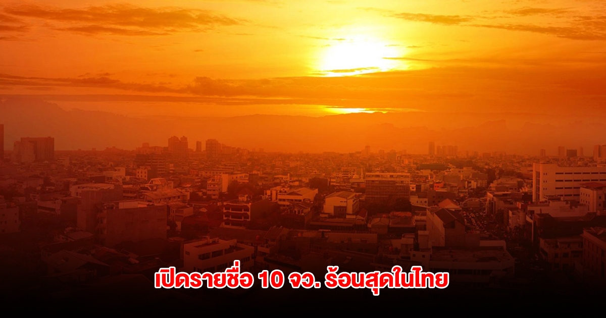 เปิดรายชื่อ 10 จังหวัด อุณหภูมิสูงสุดของประเทศไทย เตือนระวังฮีทสโตรก