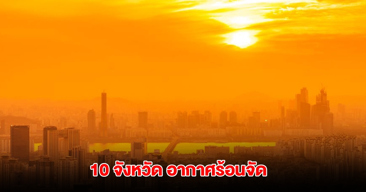 เปิดรายชื่อ 10 จังหวัด อุณหภูมิสูงสุดของประเทศไทย เตือนระวังฮีทสโตรก