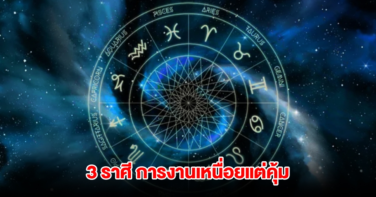 3 ราศี การงานเหนื่อยแต่ก็คุ้ม จะกลายเป็นม้ามืด