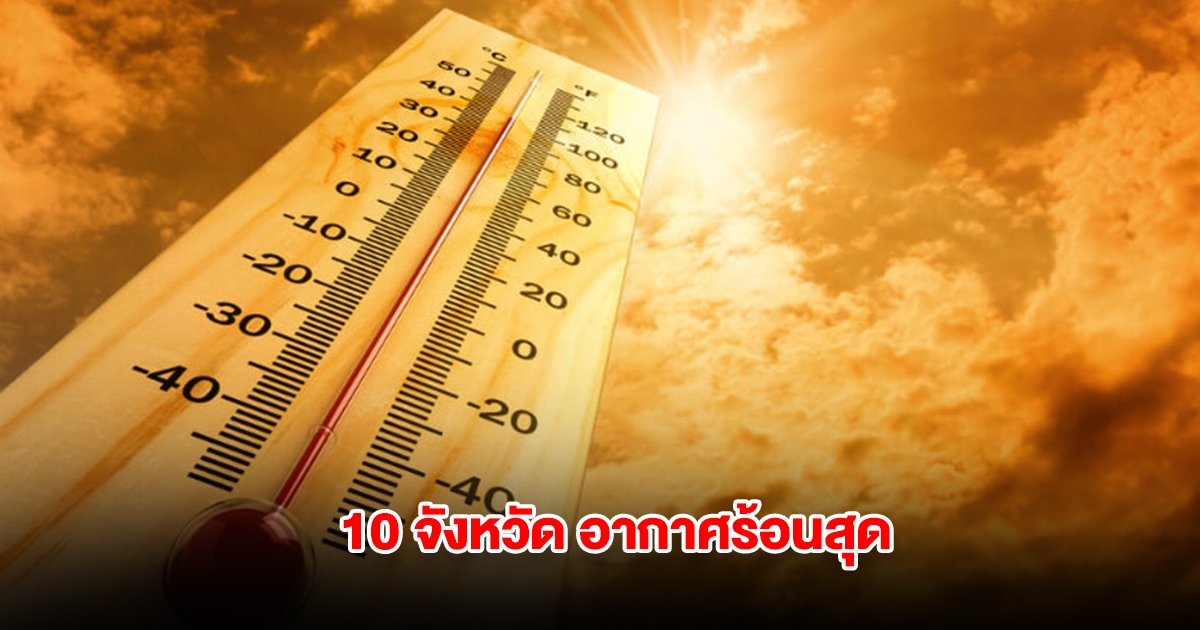 เปิดรายชื่อ 10 จังหวัด อุณหภูมิสูงสุดของประเทศไทย เตือนระวังฮีทสโตรก