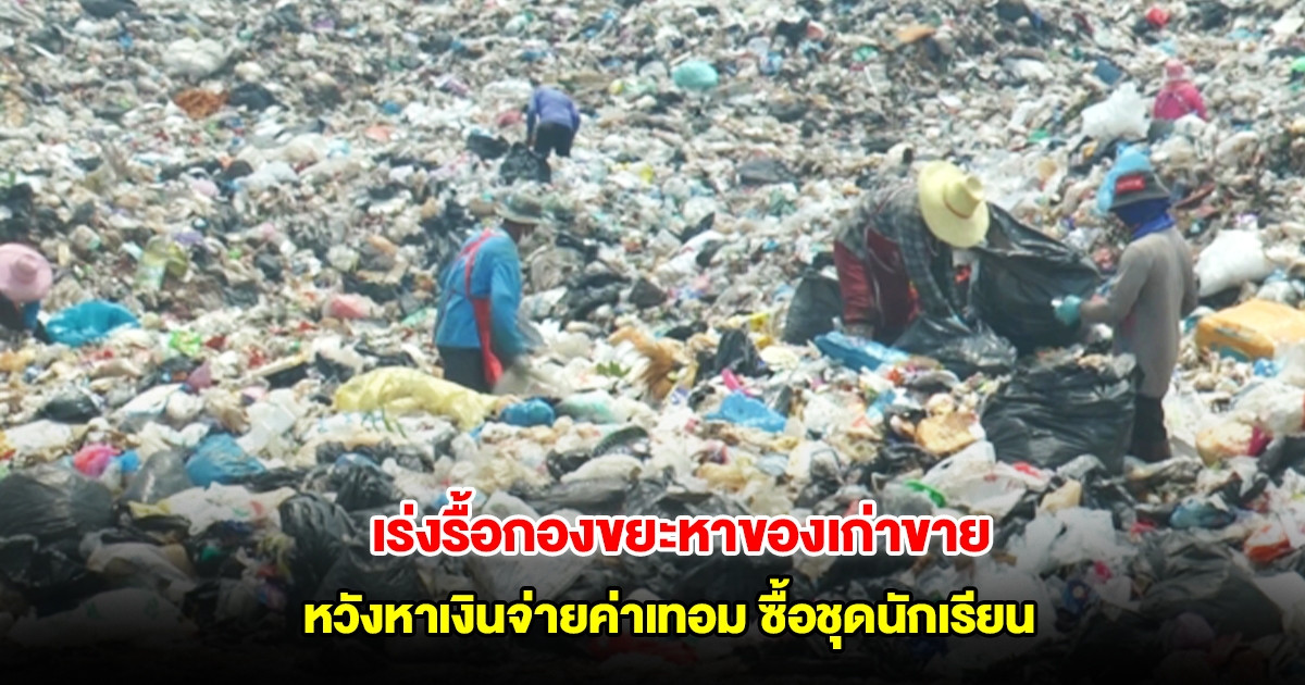 ชาวบ้านเร่งรื้อกองขยะหาของเก่าขาย หวังหาเงินจ่ายค่าเทอม ซื้อชุดนักเรียน