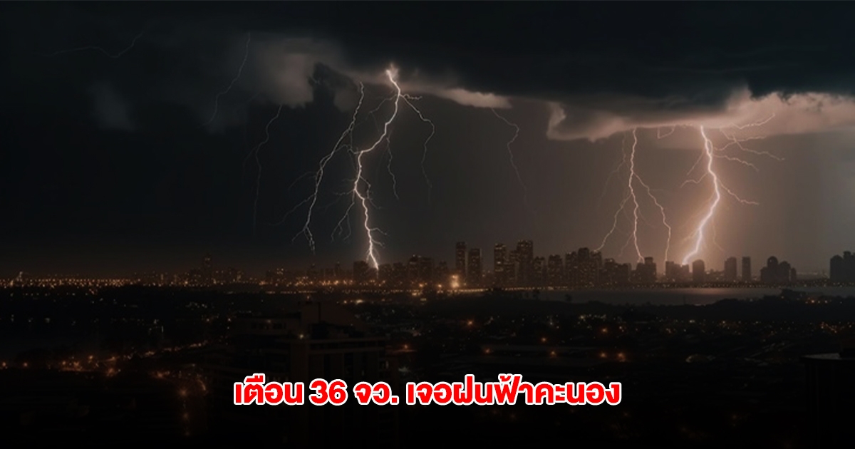 กรมอุตุฯ เตือน 36 จังหวัด เจอฝนฟ้าคะนอง ระวังน้ำท่วมฉับพลัน น้ำป่าไหลหลาก