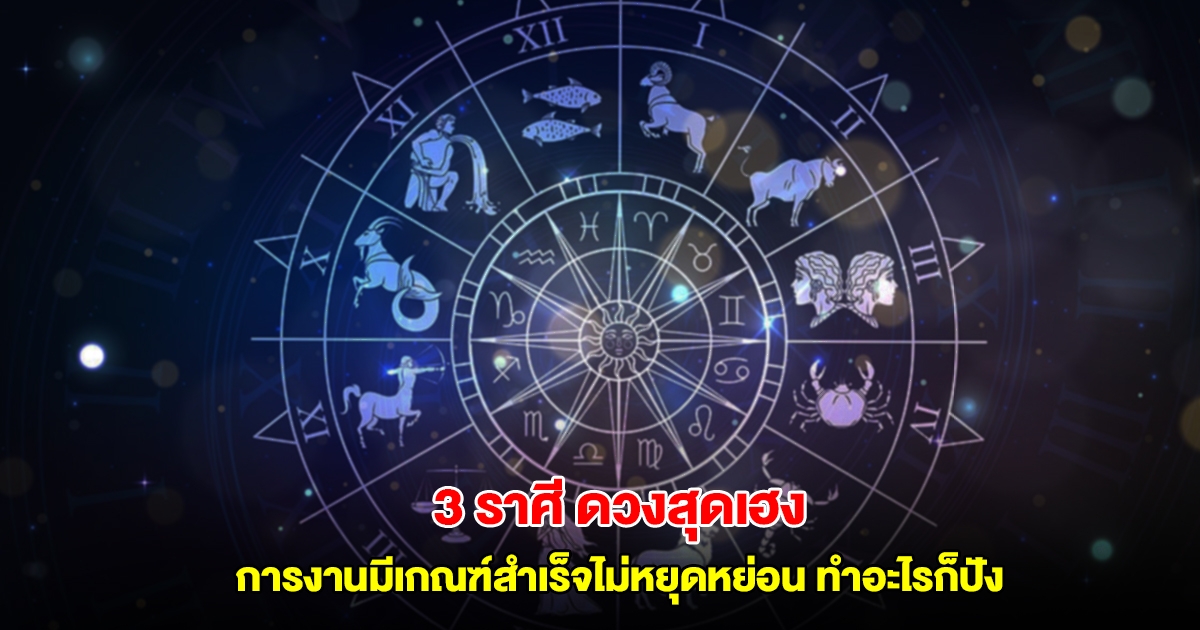 3 ราศี ดวงสุดเฮง การงานมีเกณฑ์สำเร็จไม่หยุดหย่อน ทำอะไรก็ปัง
