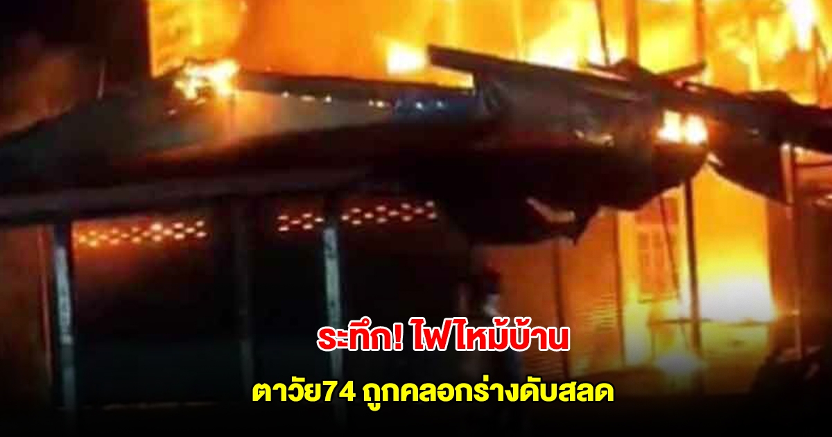หนีไม่ทัน ไฟไหม้บ้าน ตาวัย74 อยู่เพียงลำพัง ไร้คนช่วย ถูกคลอกร่างดับสลด