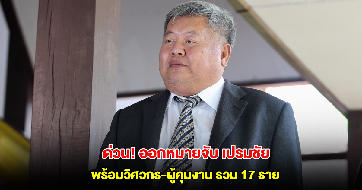 ด่วน! ออกหมายจับ เปรมชัย กรรณสูต พร้อมวิศวกร-ผู้คุมงานรวม 17 ราย เอี่ยวคดี ตึกสตง.ถล่ม