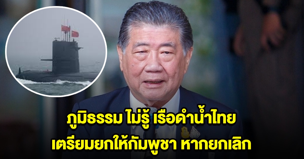 ภูมิธรรม ไม่รู้ เรือดำน้ำไทย เตรียมยกให้กัมพูชา หากยกเลิก ทูตจีน จี้ขอคำตอบ