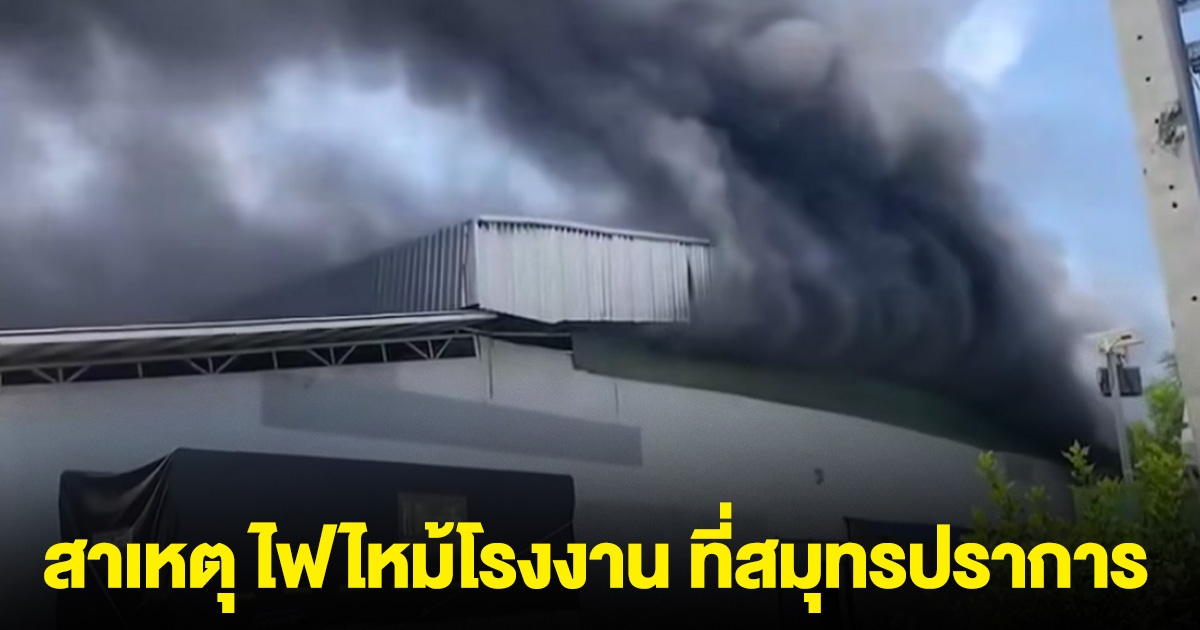 เปิดสาเหตุ ไฟไหม้โรงงาน ที่สมุทรปราการ