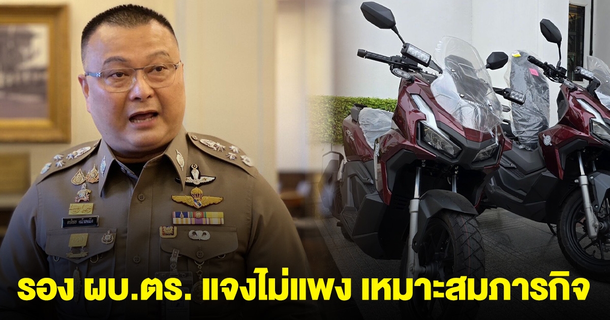 รอง ผบ.ตร. แจงไม่แพง ซื้อจยย. ADV160 เหมาะสมภารกิจ