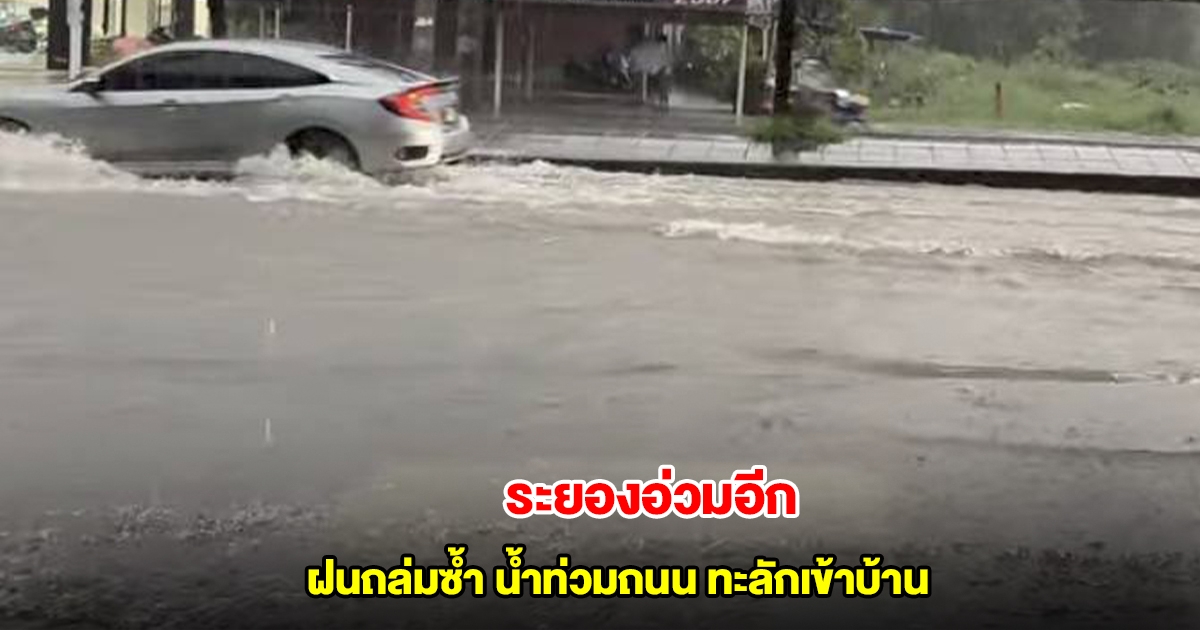 ท่วมแล้ว! ระยองอ่วม ฝนถล่มซ้ำ น้ำท่วมถนนจราจรติดขัด ทะลักเข้าบ้าน