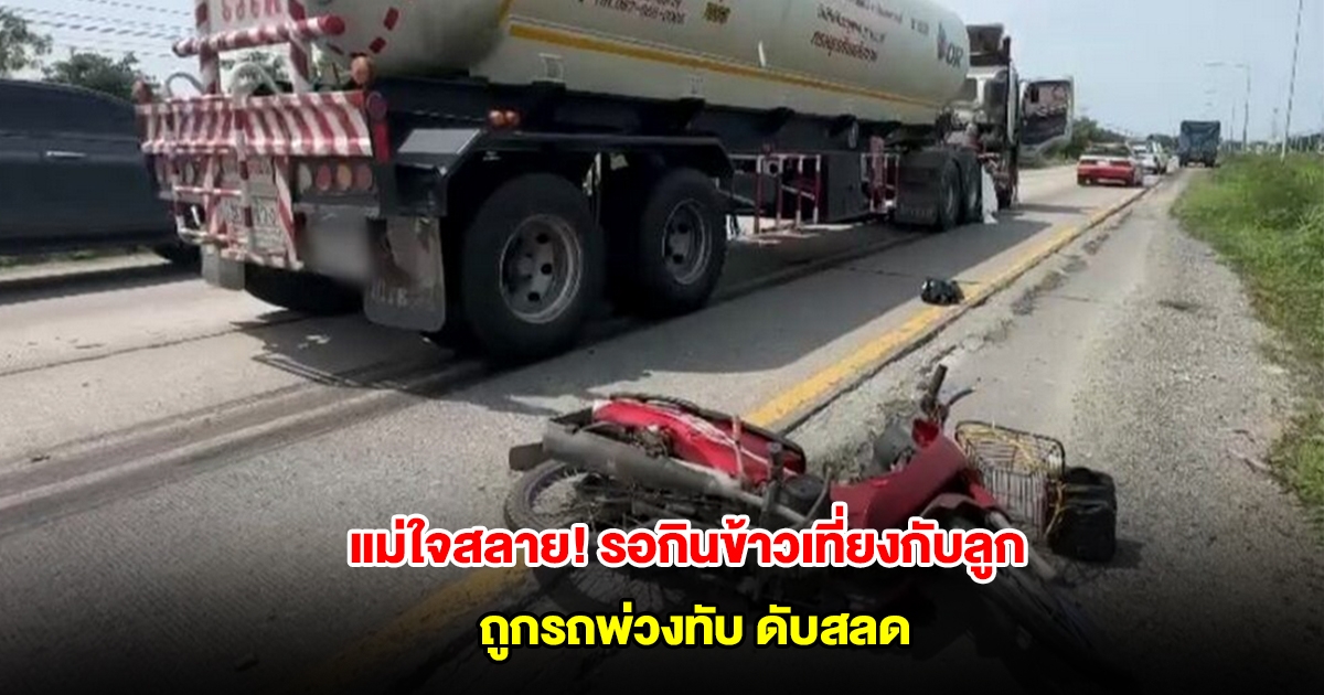 แม่ใจสลาย! ลูกชวนต้มบะหมี่กินด้วยกันมื้อเที่ยง ก่อนขี่รถออกไปส่งของ ถูกรถพ่วงทับดับสลด