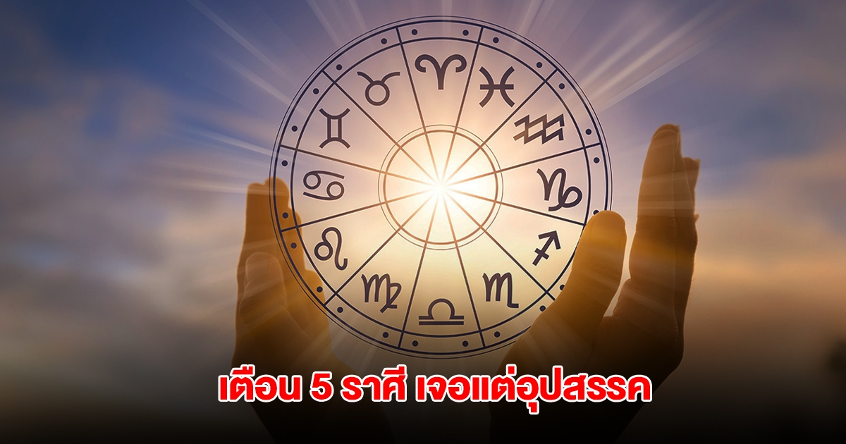 เตือน 5 ราศี เจอแต่อุปสรรค ระวังจะเดือดร้อนจากคนอายุน้อยกว่า