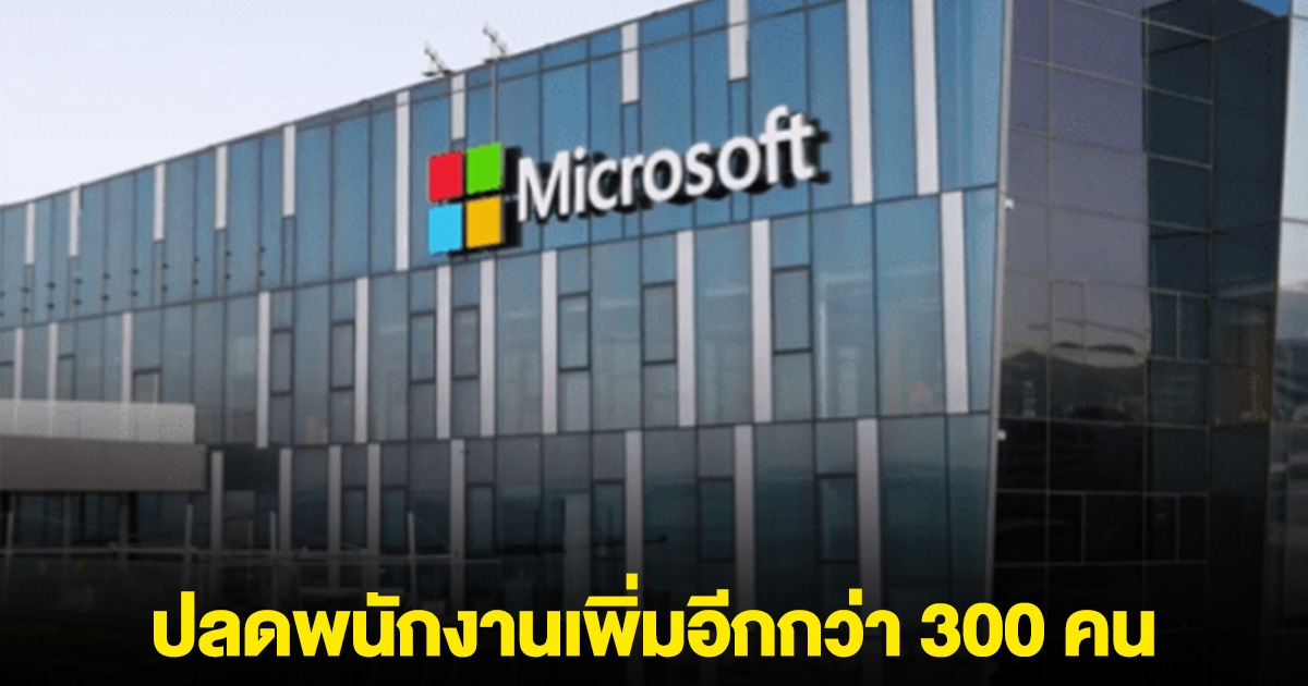 ไมโครซอฟท์ สั่งปลดพนักงานเพิ่มอีกกว่า 300 คน หลังปลดใหญ่ไปแล้วกว่า 6,800 คน