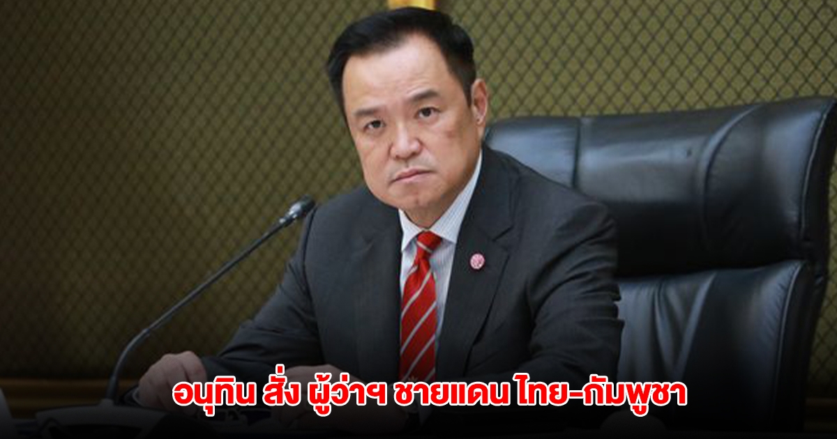 อนุทิน สั่ง ผู้ว่าฯ ชายแดน ไทย-กัมพูชา จัดกำลังพิทักษ์พื้นที่ส่วนหลัง สนับสนุนทหารเต็มกำลัง