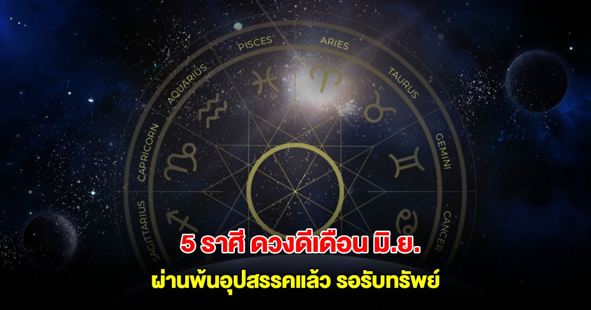 เปิด 5 ราศี ดวงดีเดือน มิ.ย. ผ่านพ้นอุปสรรคแล้ว งานเข้าเงินเข้า รอรับทรัพย์