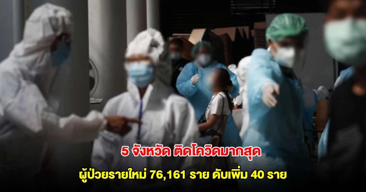 ยอดผู้ป่วยโควิด ติดเชื้อรายใหม่ 76,161 ราย ดับเพิ่ม 40 ราย เปิดรายชื่อ 5 จังหวัดที่พบผู้ป่วยมากสุด