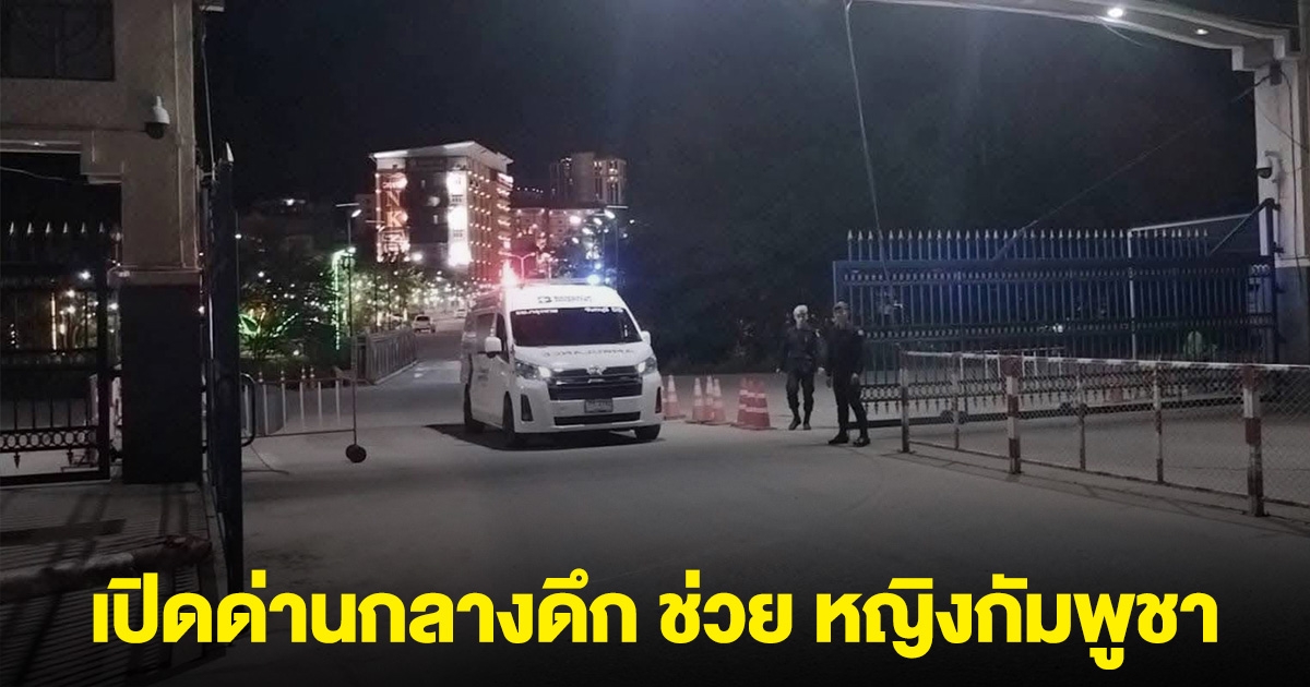 ไทยเปิดด่านกลางดึก ช่วย หญิงกัมพูชา ป่วยหนัก ส่งรักษา รพ.จันทบุรี
