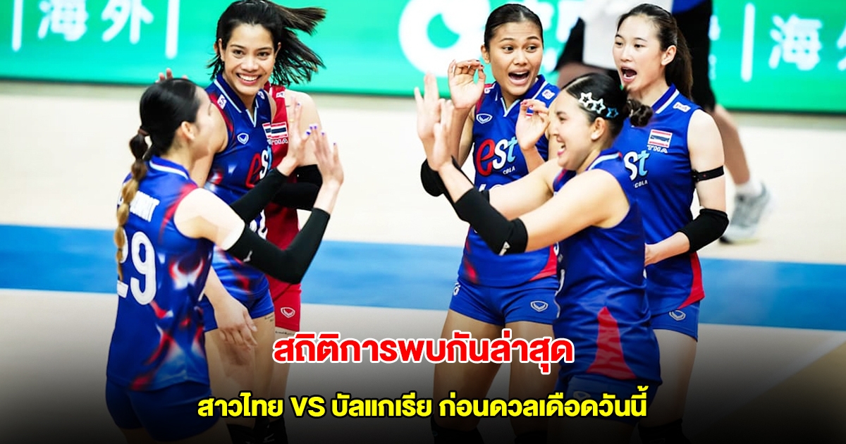 สถิติการพบกัน วอลเลย์บอลหญิงทีมชาติไทย VS บัลแกเรีย ก่อนดวลเดือด VNL 2025 สัปดาห์ 2 นัด 4