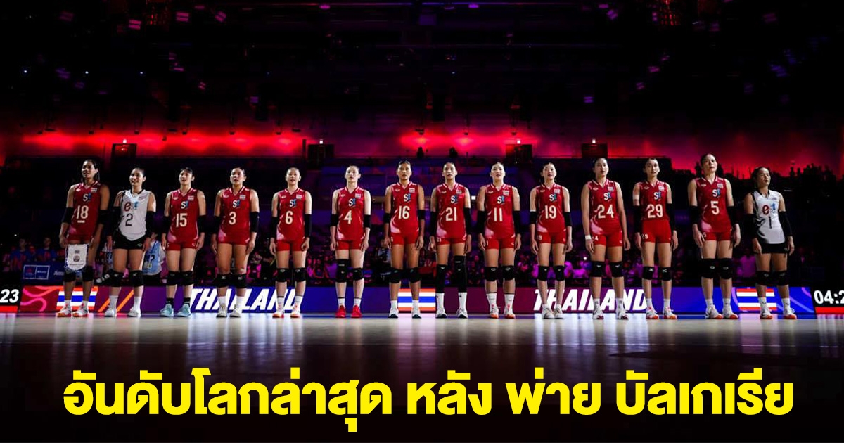 อันดับโลกล่าสุด หลัง วอลเลย์บอลหญิงไทย พ่าย บัลแกเรีย