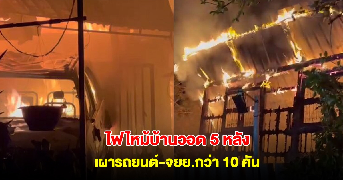 ไฟไหม้บ้านวอด 5 หลัง เผารถยนต์-จยย.กว่า 10 คัน เสียหายเฉียด 10 ล้าน