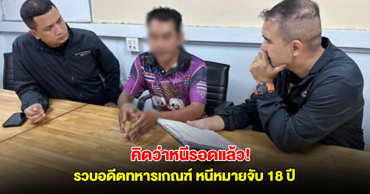 คิดว่าหนีรอดแล้ว! รวบอดีตทหารเกณฑ์ หนีหมายจับ 18 ปี อีก 2 ปีจะขาดอายุความ