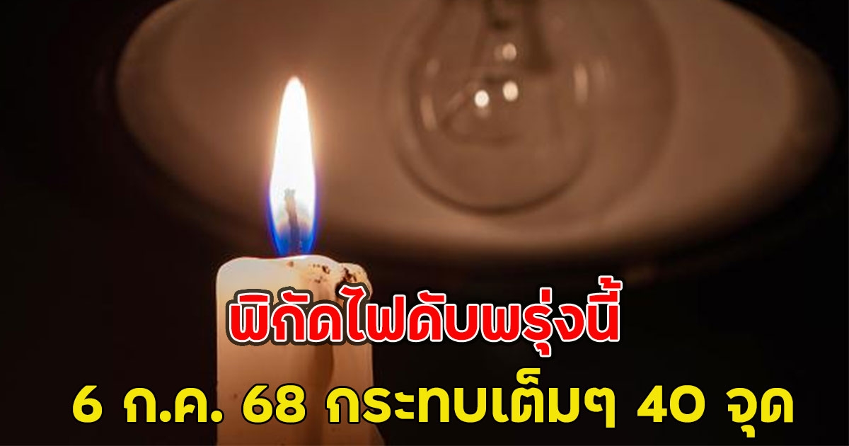 พิกัดไฟดับพรุ่งนี้ 6 ก.ค. 68 กระทบเต็มๆ 40 จุด