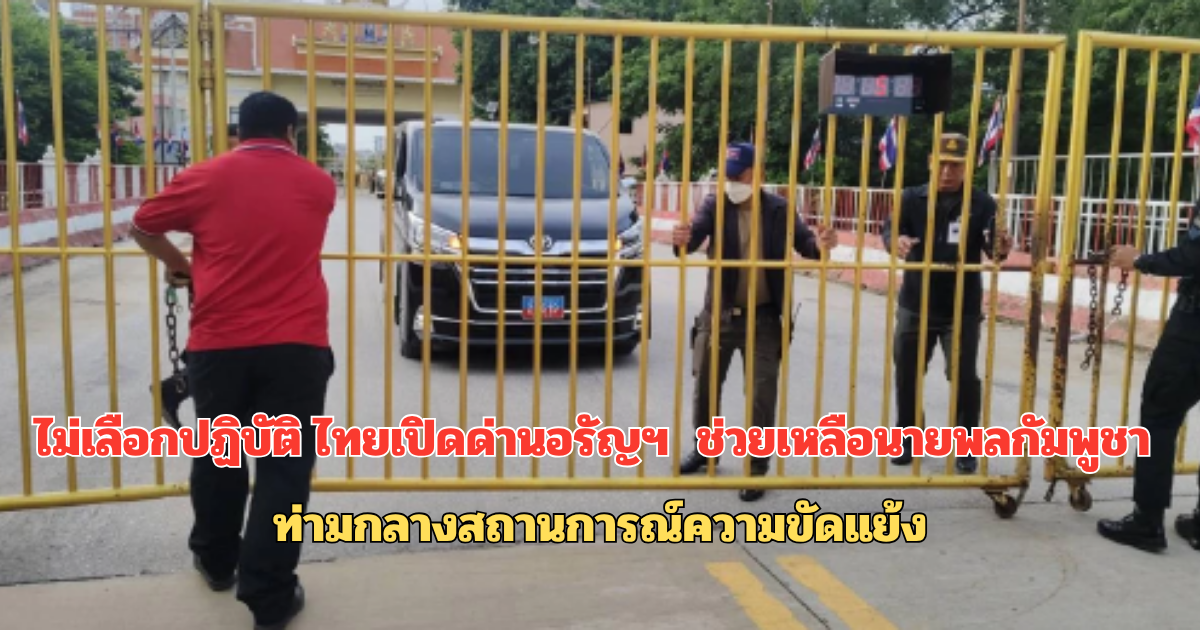 ไม่เลือกปฏิบัติ ไทยเปิดด่านอรัญฯ ช่วยเหลือนายพลกัมพูชา ท่ามกลางสถานการณ์ความขัดแย้ง
