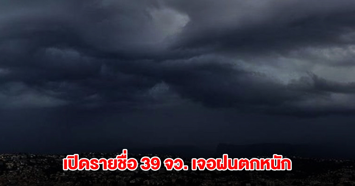 กรมอุตุฯ เปิดรายชื่อ 39 จังหวัด เจอฝนตกหนัก กทม.ไม่รอด โดนด้วย