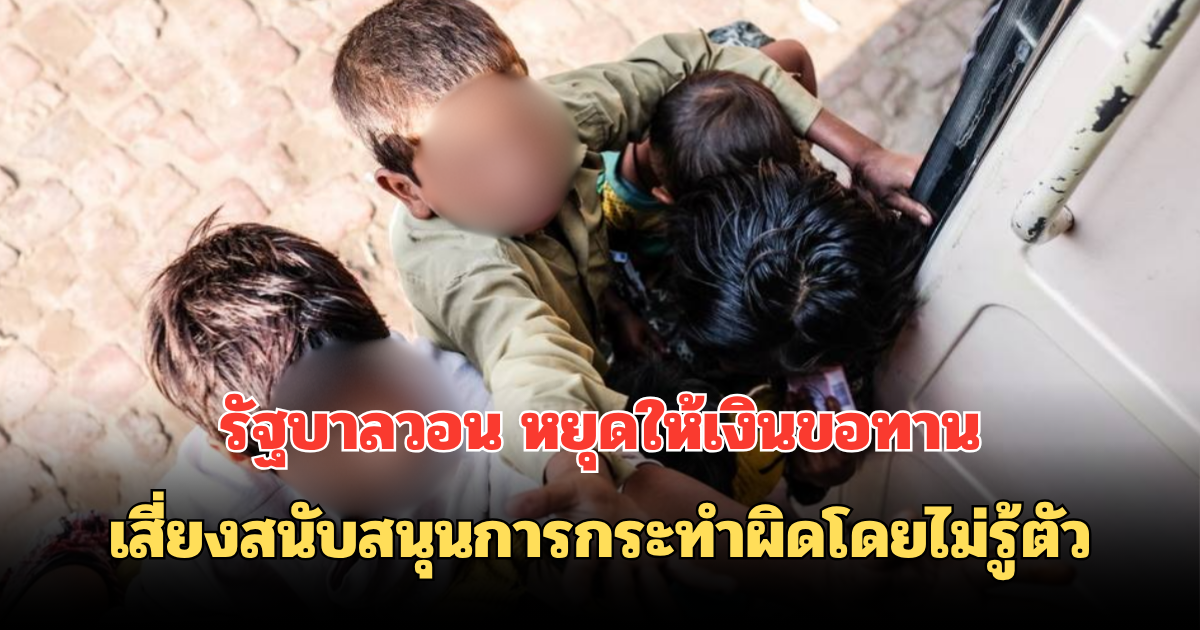 รัฐบาลวอน หยุดให้เงินขอทาน เสี่ยงสนับสนุนการกระทำผิดโดยไม่รู้ตัว