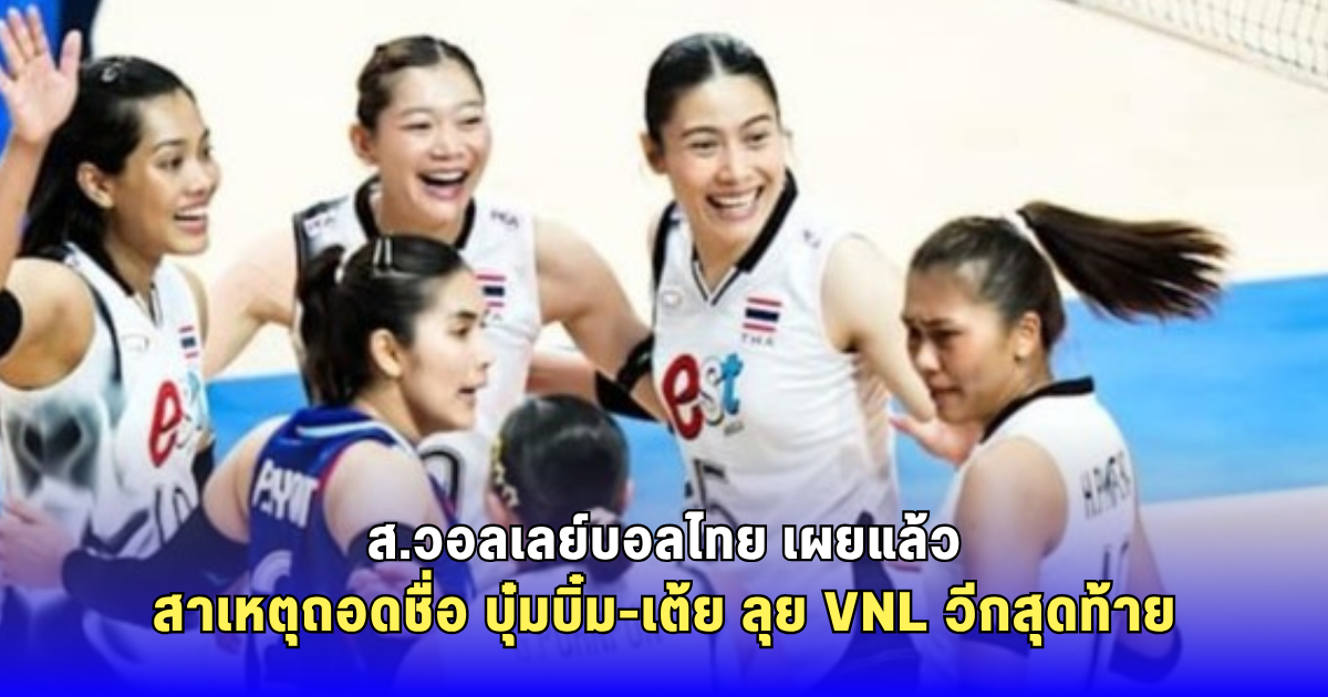 ส.วอลเลย์บอลไทย เผยแล้ว สาเหตุถอดชื่อ บุ๋มบิ๋ม-เต้ย ลุย VNL วีกสุดท้าย