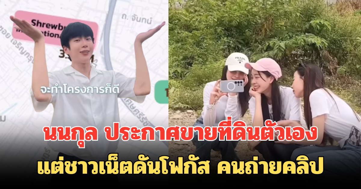 นนกุล ประกาศขายที่ดินตัวเอง แต่ชาวเน็ตดันโฟกัส คนถ่ายคลิป