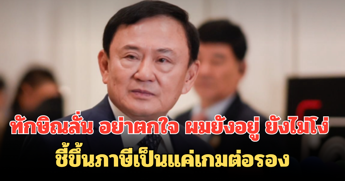 ทักษิณลั่น อย่าตกใจ ผมยังอยู่ ยังไม่โง่ ชี้ขึ้นภาษีเป็นแค่เกมต่อรอง