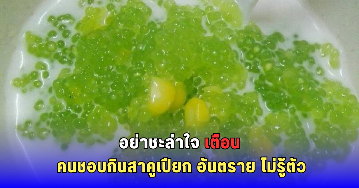 อย่าชะล่าใจ เตือน คนชอบกินสาคูเปียก อันตราย ไม่รู้ตัว