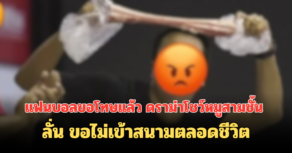 แฟนบอลขอโทษแล้ว ดราม่าโชว์หมูสามชั้น ลั่น ขอไม่เข้าสนามตลอดชีวิต