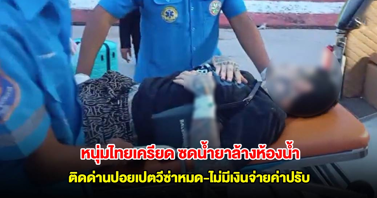 หนุ่มไทยเครียดจัด ติดด่านปอยเปตวีซ่าหมด-ไม่มีเงินจ่ายค่าปรับ ซดน้ำยาล้างห้องน้ำหวังจบชีวิต