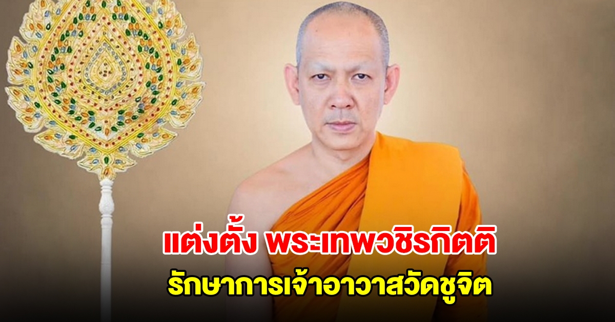 แต่งตั้ง พระเทพวชิรกิตติ รักษาการเจ้าอาวาสวัดชูจิต หลังพระเทพพัชราภรณ์ ลาออก