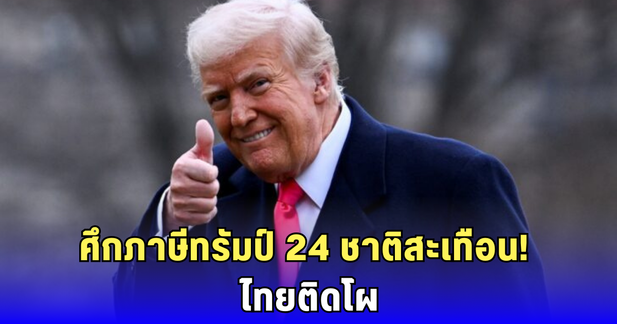 ไทยไม่รอด! สหรัฐฯ ขึ้นภาษีนำเข้ารอบ 2 ซัด 24 ประเทศรวด สูงสุด 40% คิกออฟ 1 ส.ค.นี้