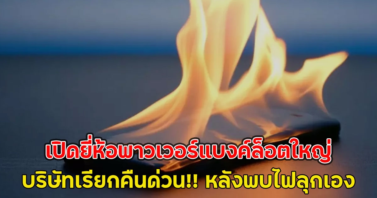 เปิดยี่ห้อพาวเวอร์แบงค์ล็อตใหญ่ บริษัทเรียกคืนด่วน!! หลังพบไฟลุกเอง