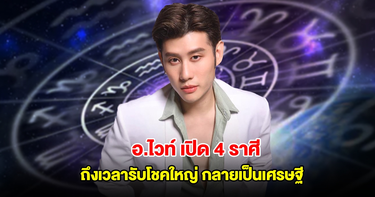อ.ไวท์ เปิด 4 ราศี ถึงเวลารับโชคใหญ่ กลายเป็นเศรษฐี