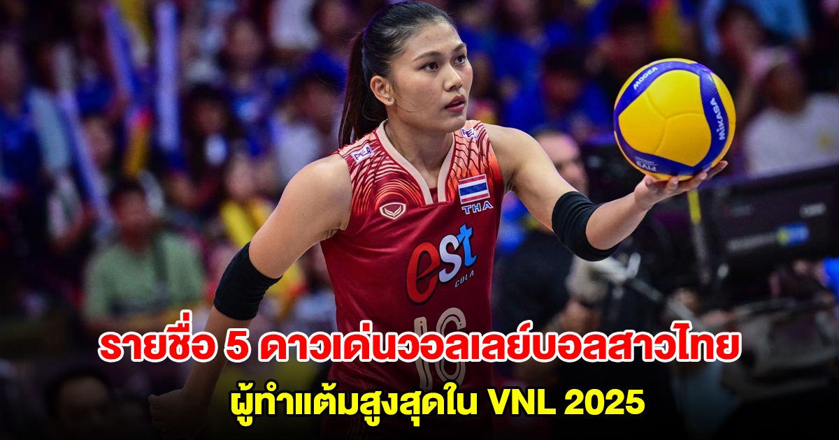 เปิดรายชื่อ 5 ดาวเด่นวอลเลย์บอลสาวไทย ผู้ทำแต้มสูงสุดใน VNL 2025