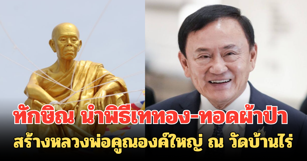 ทักษิณ นำพิธีเททอง-ทอดผ้าป่า สร้างหลวงพ่อคูณองค์ใหญ่ ณ วัดบ้านไร่