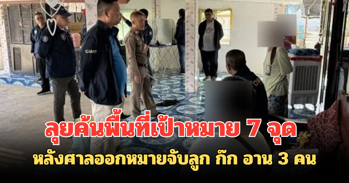 ลุยค้นพื้นที่เป้าหมาย 7 จุด หลังศาลออกหมายจับลูก ก๊ก อาน 3 คน