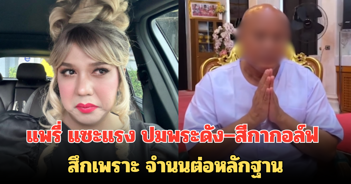 แพรี่ แซะแรง ปมพระดัง–สีกากอล์ฟ สึกเพราะ จำนนต่อหลักฐาน